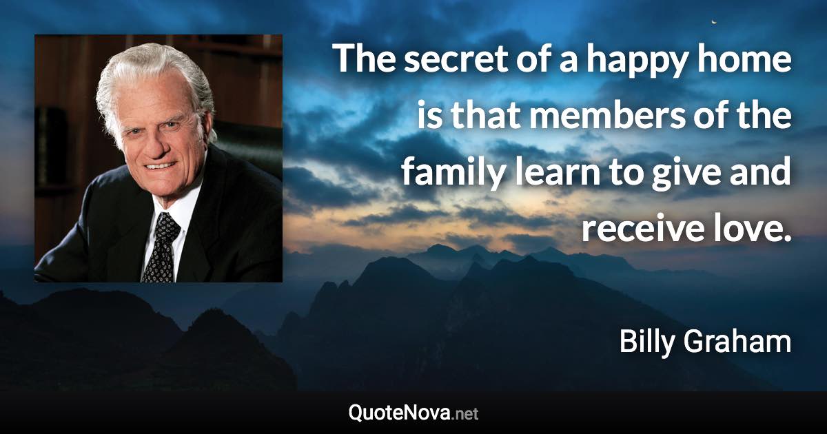The secret of a happy home is that members of the family learn to give and receive love. - Billy Graham quote