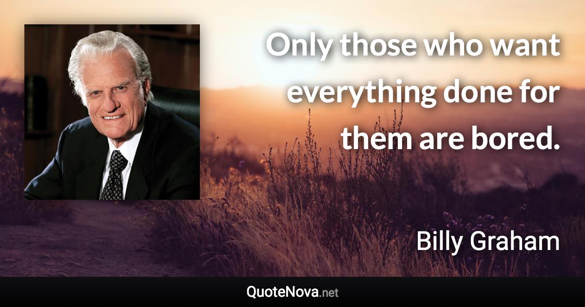 Only those who want everything done for them are bored. - Billy Graham quote