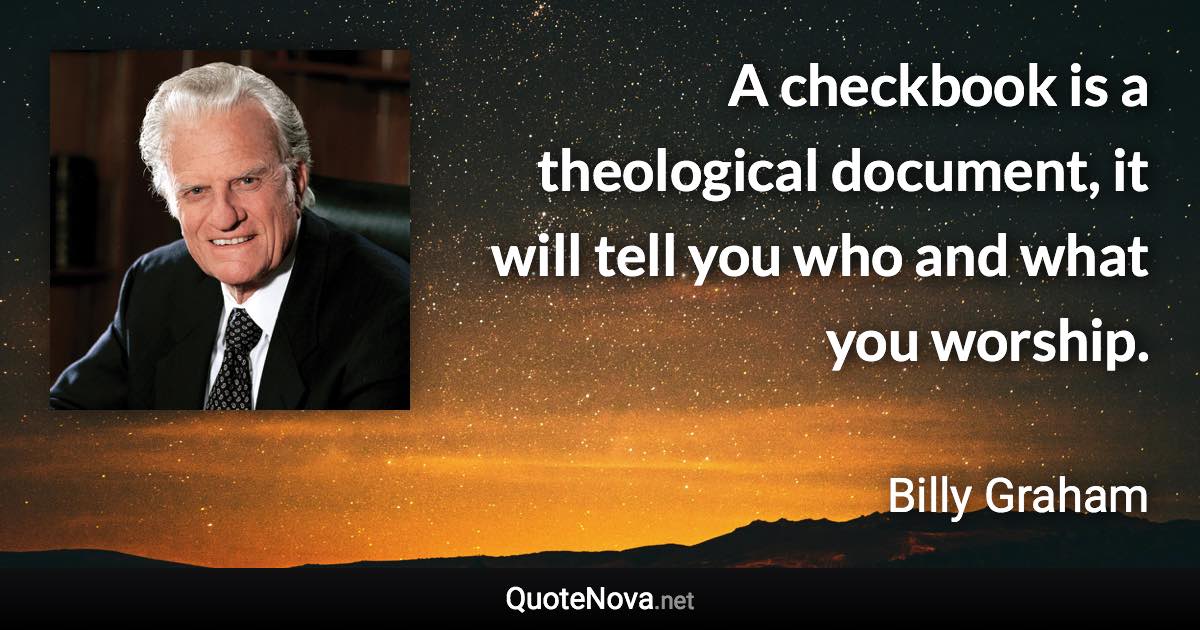 A checkbook is a theological document, it will tell you who and what you worship. - Billy Graham quote