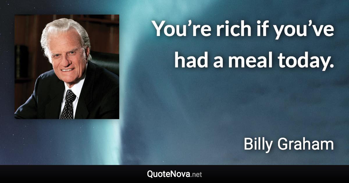 You’re rich if you’ve had a meal today. - Billy Graham quote