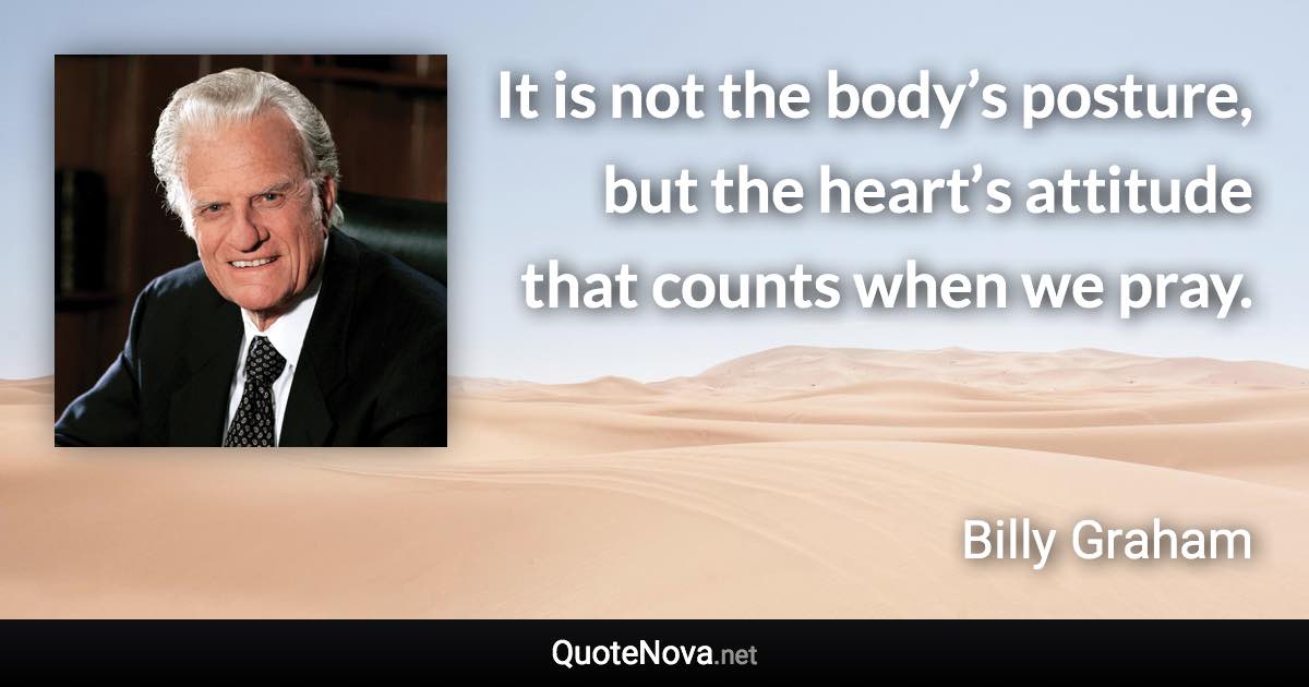 It is not the body’s posture, but the heart’s attitude that counts when we pray. - Billy Graham quote