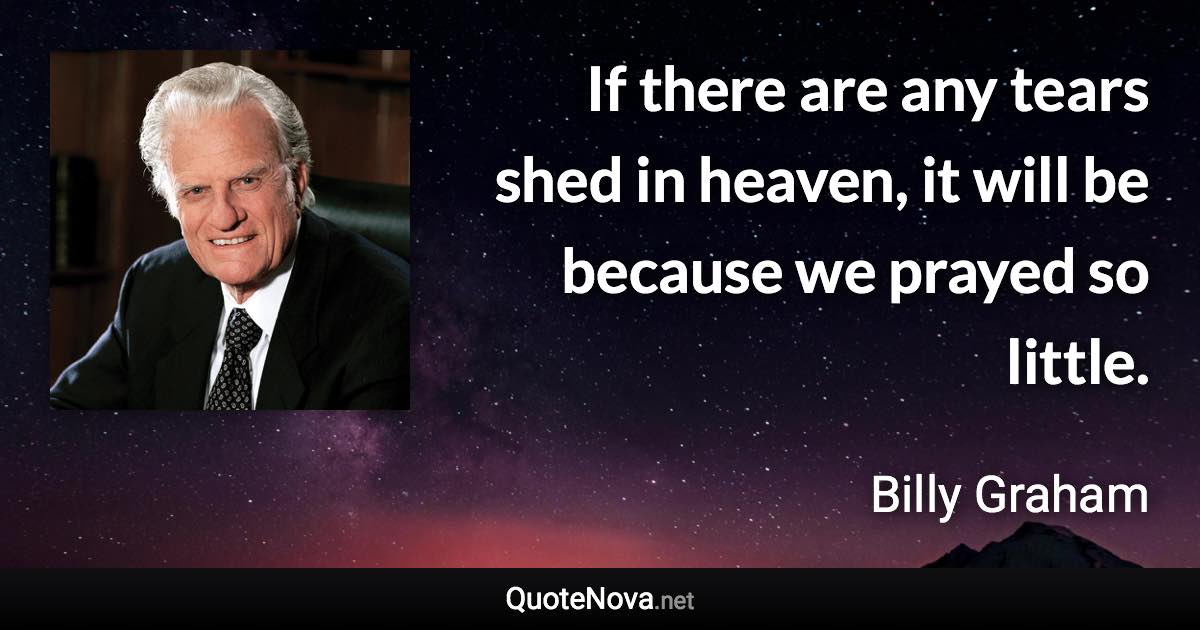 If there are any tears shed in heaven, it will be because we prayed so little. - Billy Graham quote