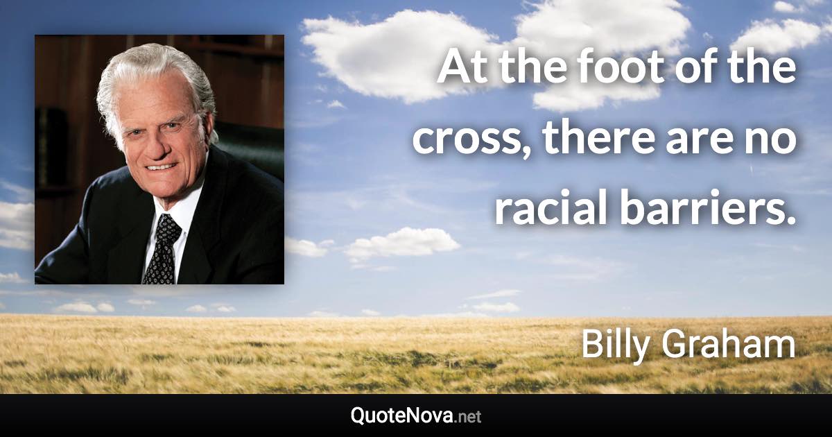 At the foot of the cross, there are no racial barriers. - Billy Graham quote