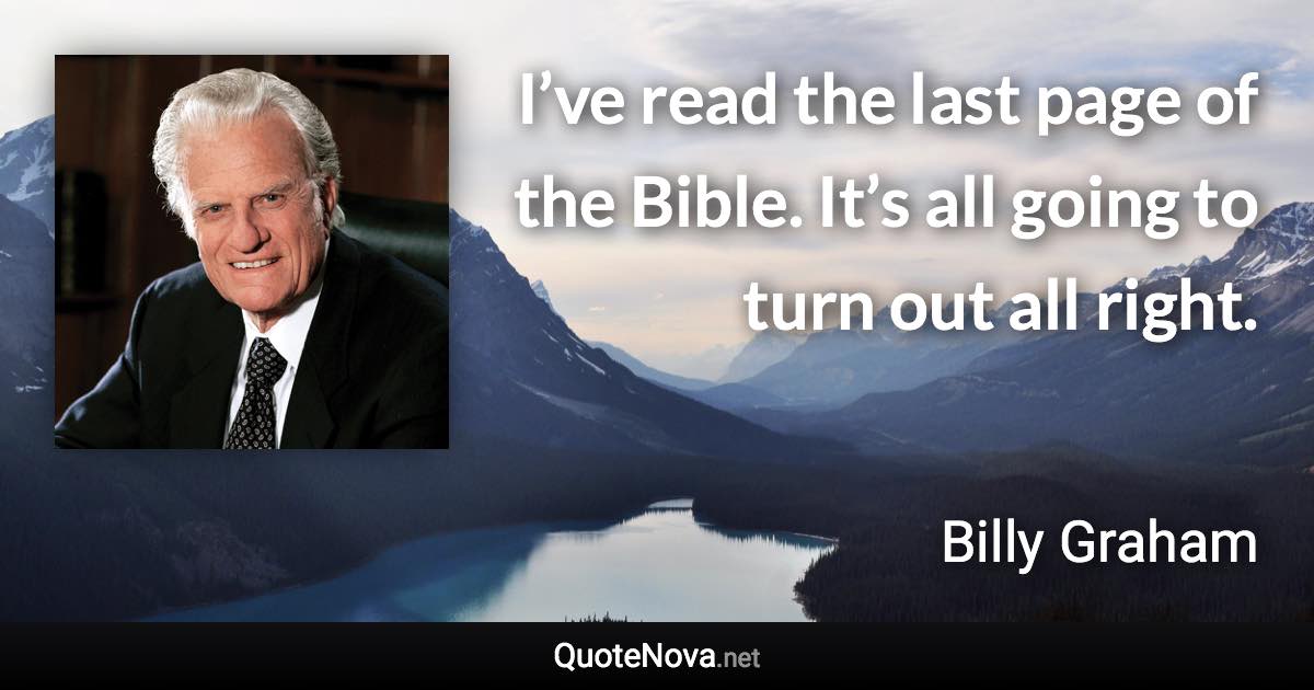 I’ve read the last page of the Bible. It’s all going to turn out all right. - Billy Graham quote