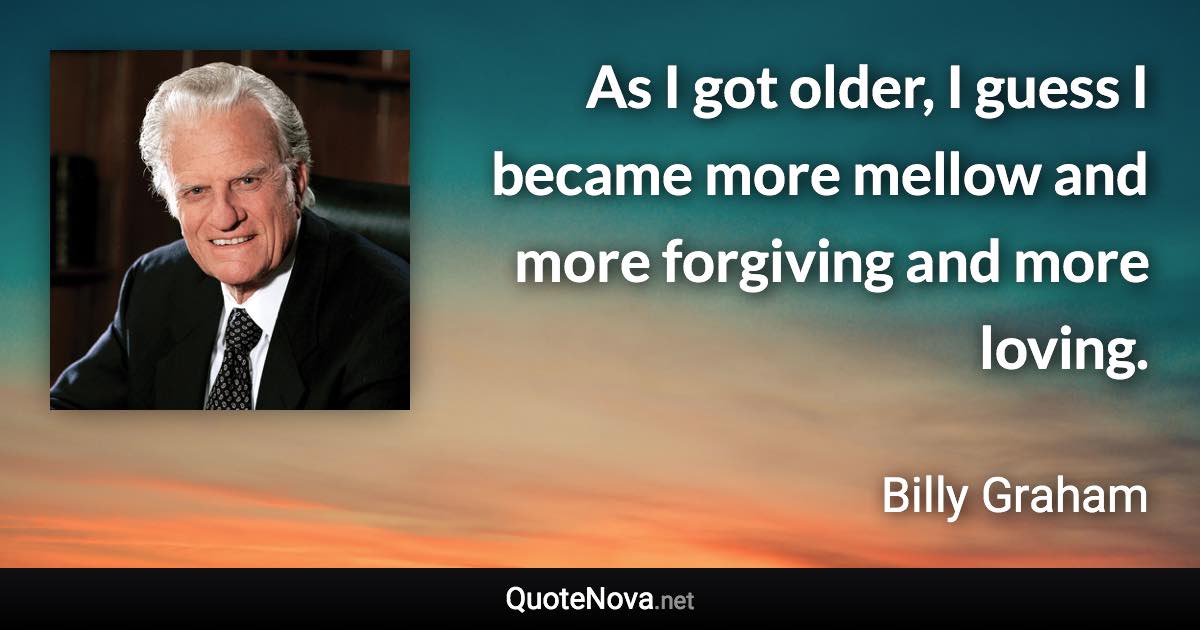 As I got older, I guess I became more mellow and more forgiving and more loving. - Billy Graham quote