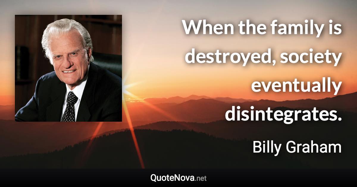 When the family is destroyed, society eventually disintegrates. - Billy Graham quote