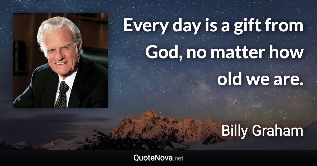 Every day is a gift from God, no matter how old we are. - Billy Graham quote