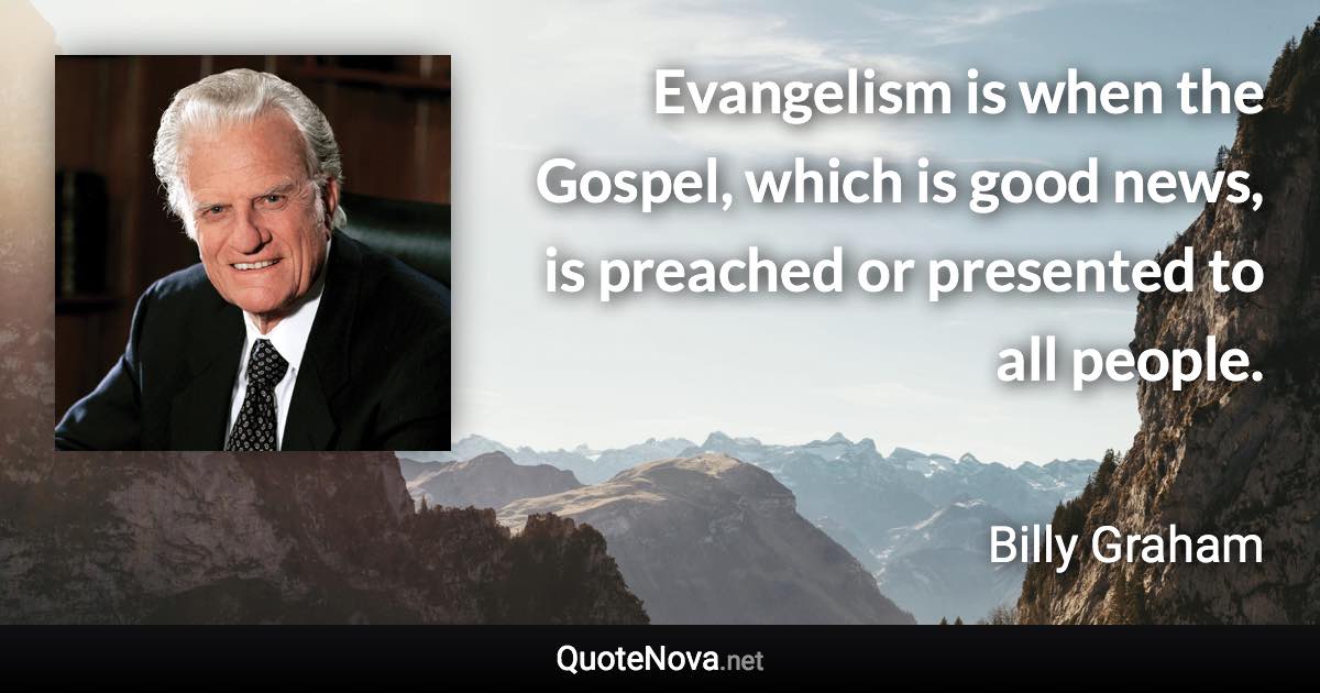 Evangelism is when the Gospel, which is good news, is preached or presented to all people. - Billy Graham quote