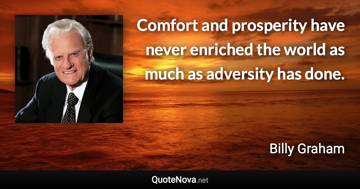 Comfort and prosperity have never enriched the world as much as adversity has done. - Billy Graham quote