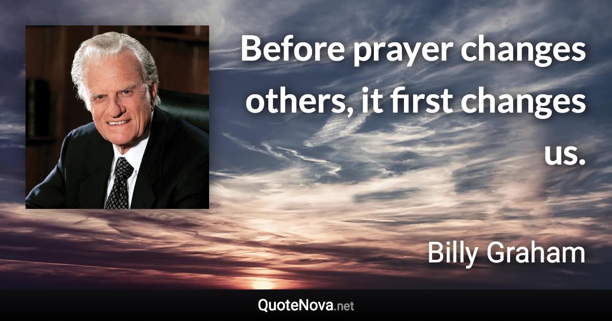 Before prayer changes others, it first changes us. - Billy Graham quote