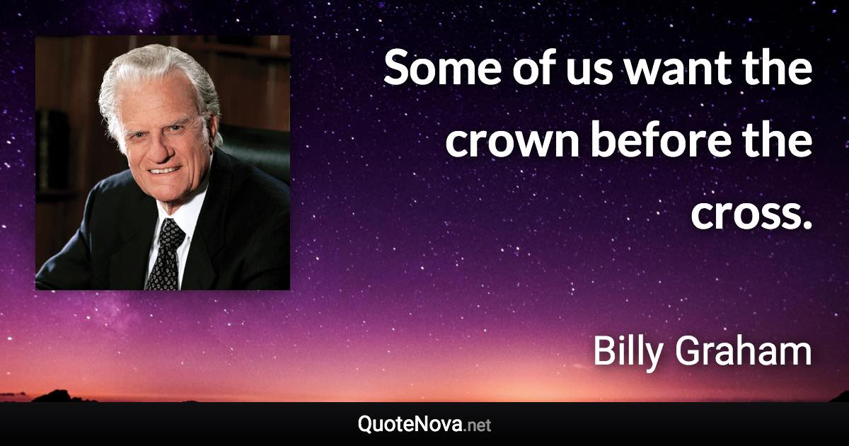 Some of us want the crown before the cross. - Billy Graham quote