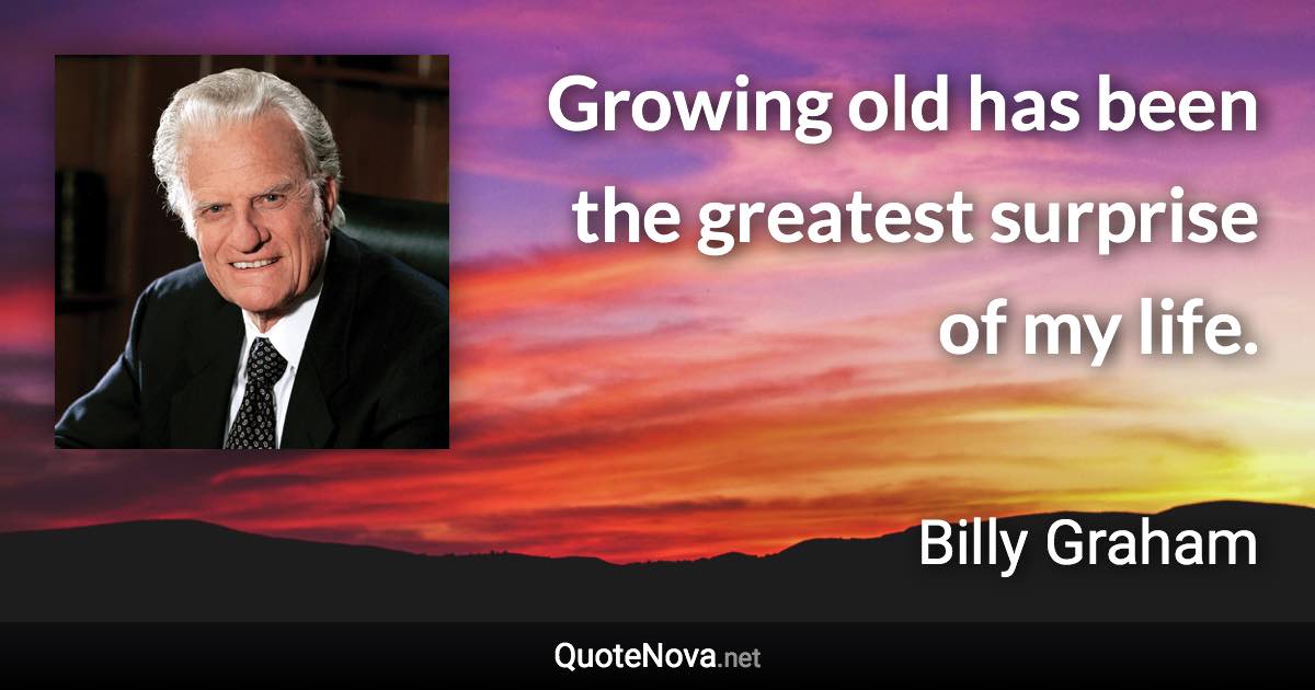 Growing old has been the greatest surprise of my life. - Billy Graham quote