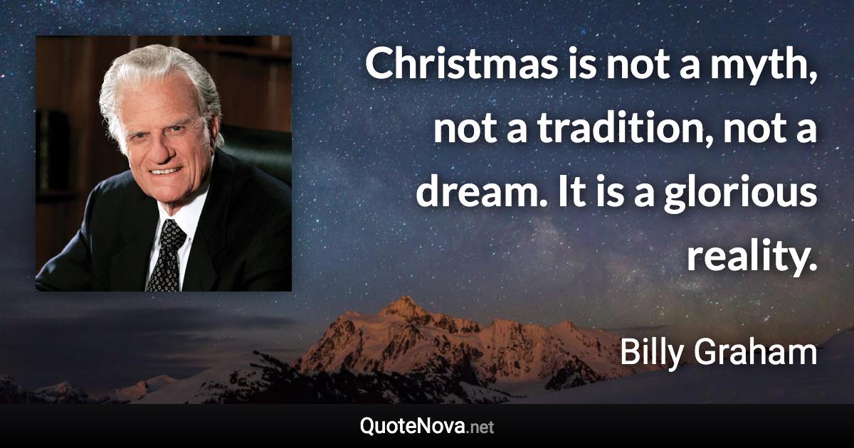 Christmas is not a myth, not a tradition, not a dream. It is a glorious reality. - Billy Graham quote