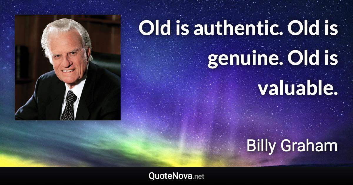 Old is authentic. Old is genuine. Old is valuable. - Billy Graham quote