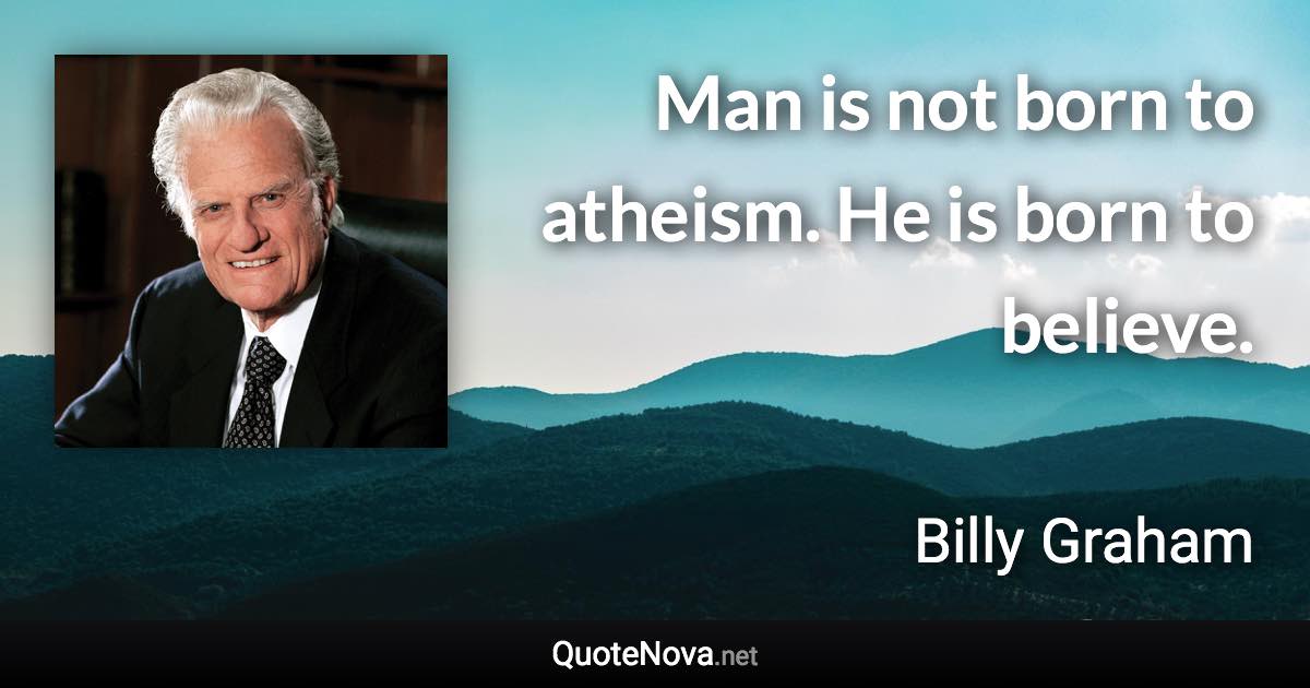 Man is not born to atheism. He is born to believe. - Billy Graham quote