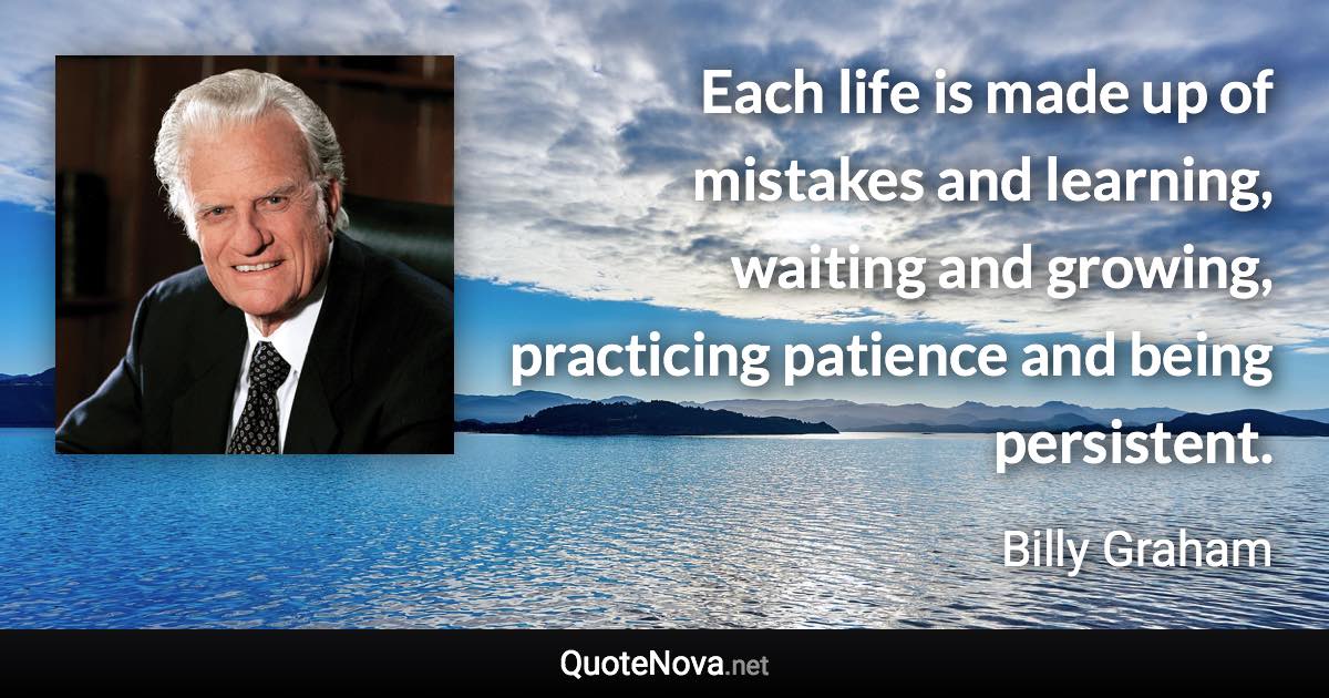 Each life is made up of mistakes and learning, waiting and growing, practicing patience and being persistent. - Billy Graham quote