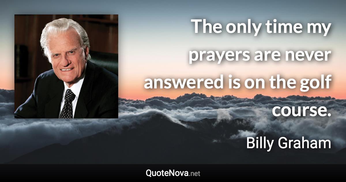 The only time my prayers are never answered is on the golf course. - Billy Graham quote