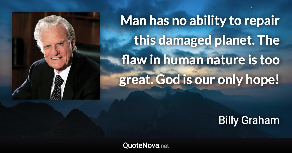 Man has no ability to repair this damaged planet. The flaw in human nature is too great. God is our only hope! - Billy Graham quote