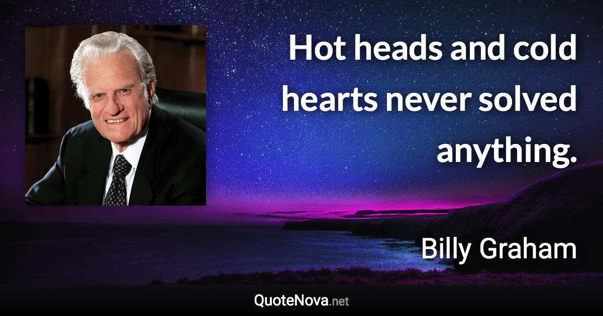 Hot heads and cold hearts never solved anything. - Billy Graham quote