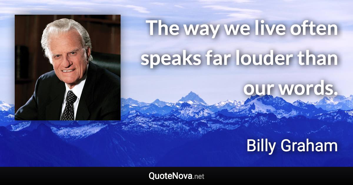 The way we live often speaks far louder than our words. - Billy Graham quote