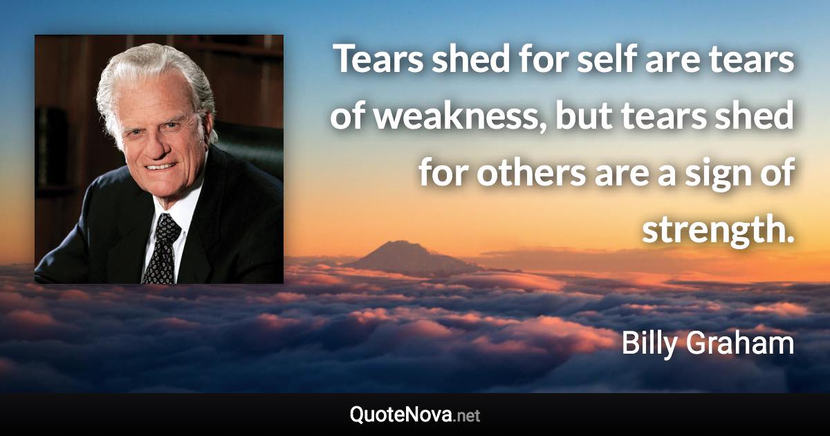 Tears shed for self are tears of weakness, but tears shed for others are a sign of strength. - Billy Graham quote