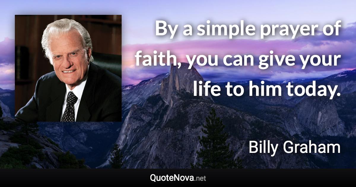 By a simple prayer of faith, you can give your life to him today. - Billy Graham quote