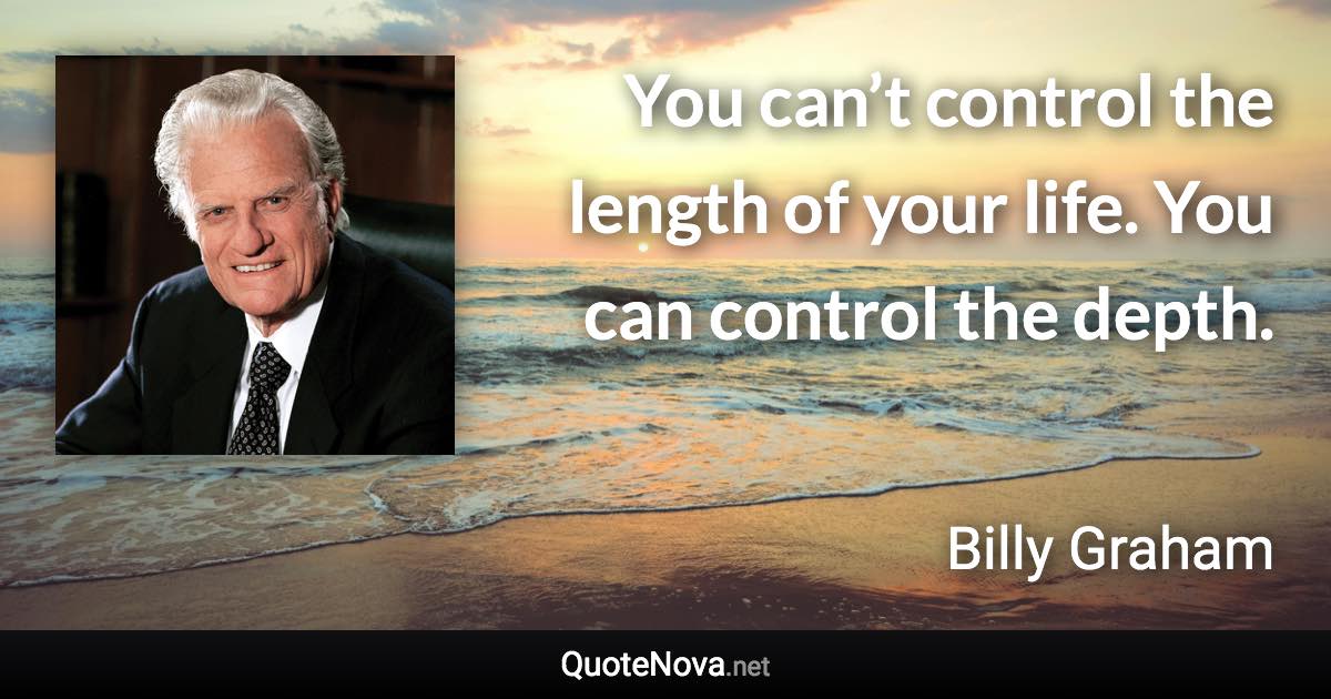 You can’t control the length of your life. You can control the depth. - Billy Graham quote