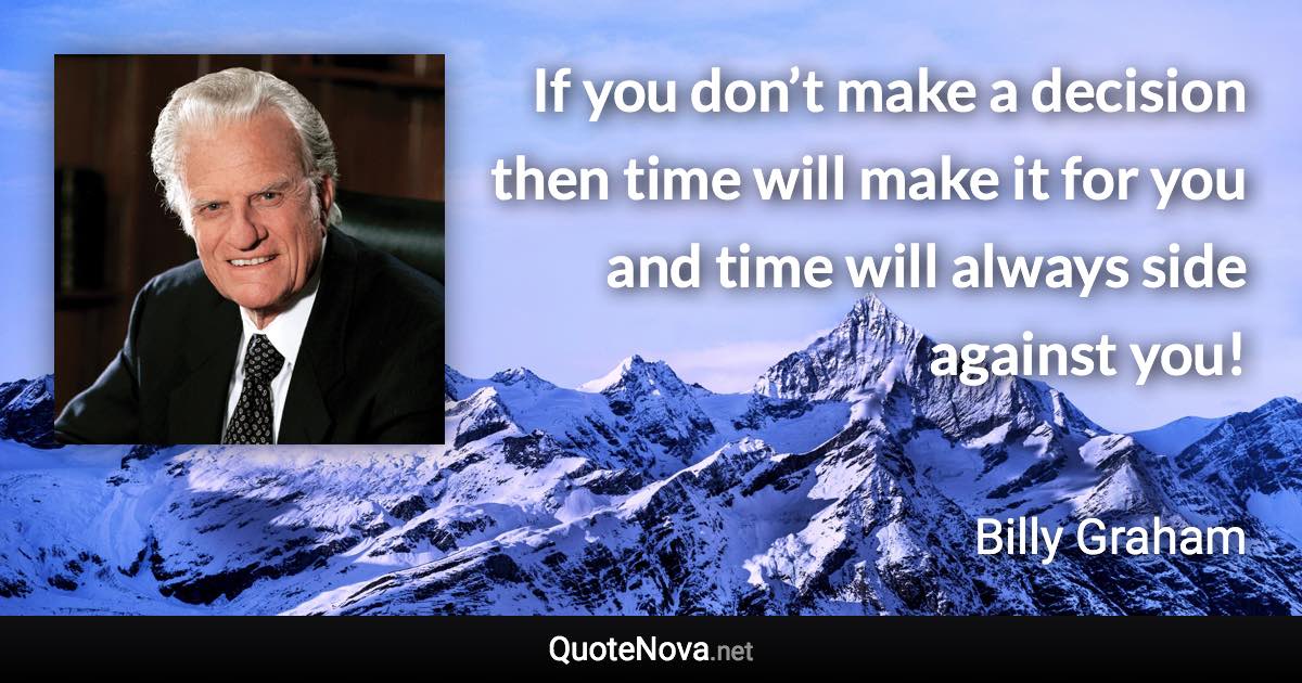 If you don’t make a decision then time will make it for you and time will always side against you! - Billy Graham quote