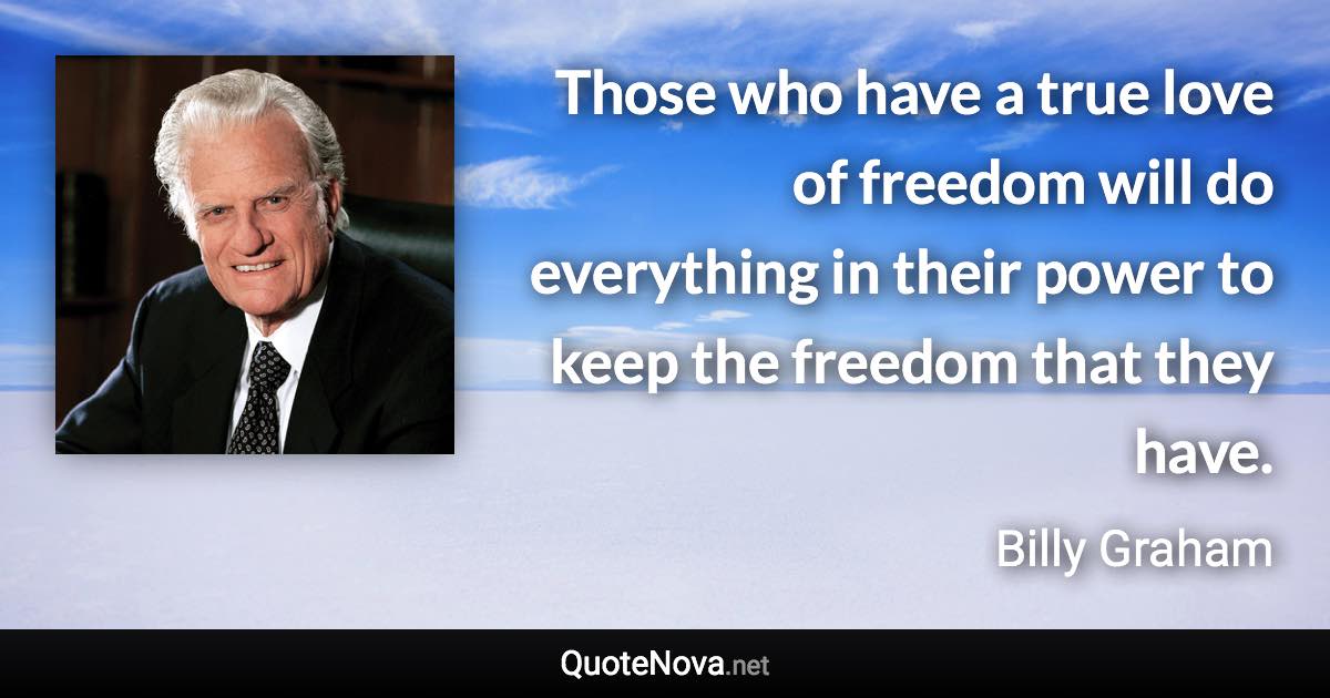 Those who have a true love of freedom will do everything in their power to keep the freedom that they have. - Billy Graham quote