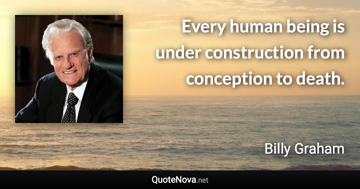 Every human being is under construction from conception to death. - Billy Graham quote