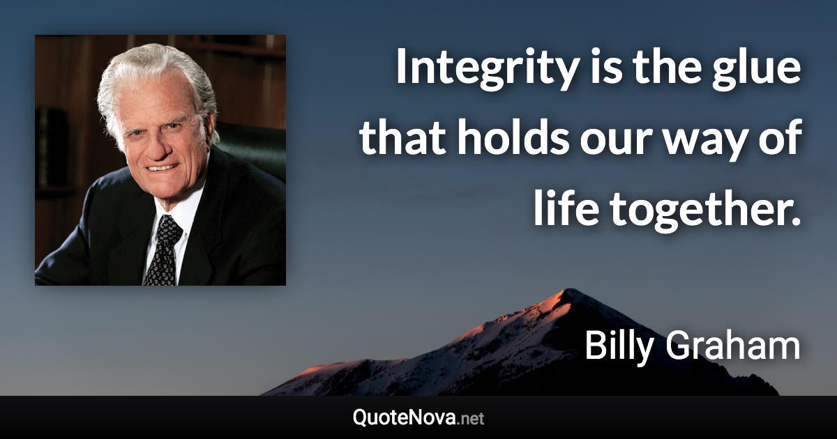 Integrity is the glue that holds our way of life together. - Billy Graham quote