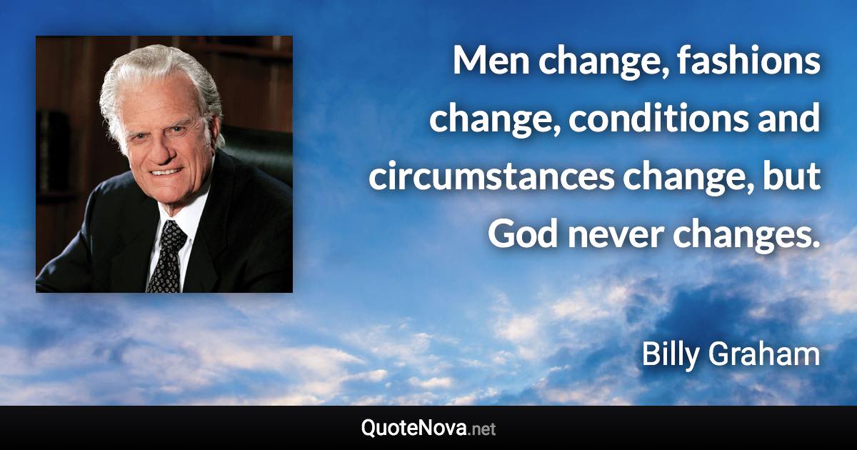 Men change, fashions change, conditions and circumstances change, but God never changes. - Billy Graham quote