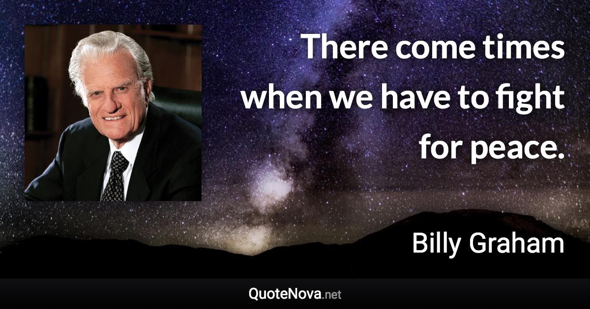 There come times when we have to fight for peace. - Billy Graham quote