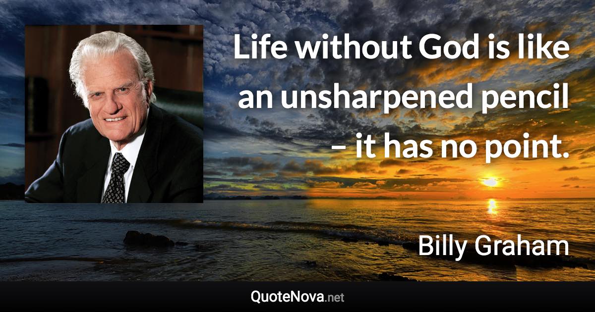 Life without God is like an unsharpened pencil – it has no point. - Billy Graham quote