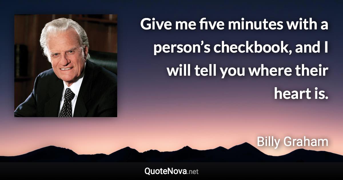 Give me five minutes with a person’s checkbook, and I will tell you where their heart is. - Billy Graham quote