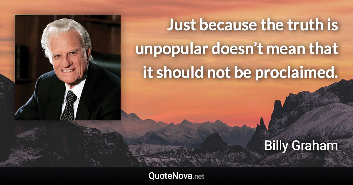 Just because the truth is unpopular doesn’t mean that it should not be proclaimed. - Billy Graham quote