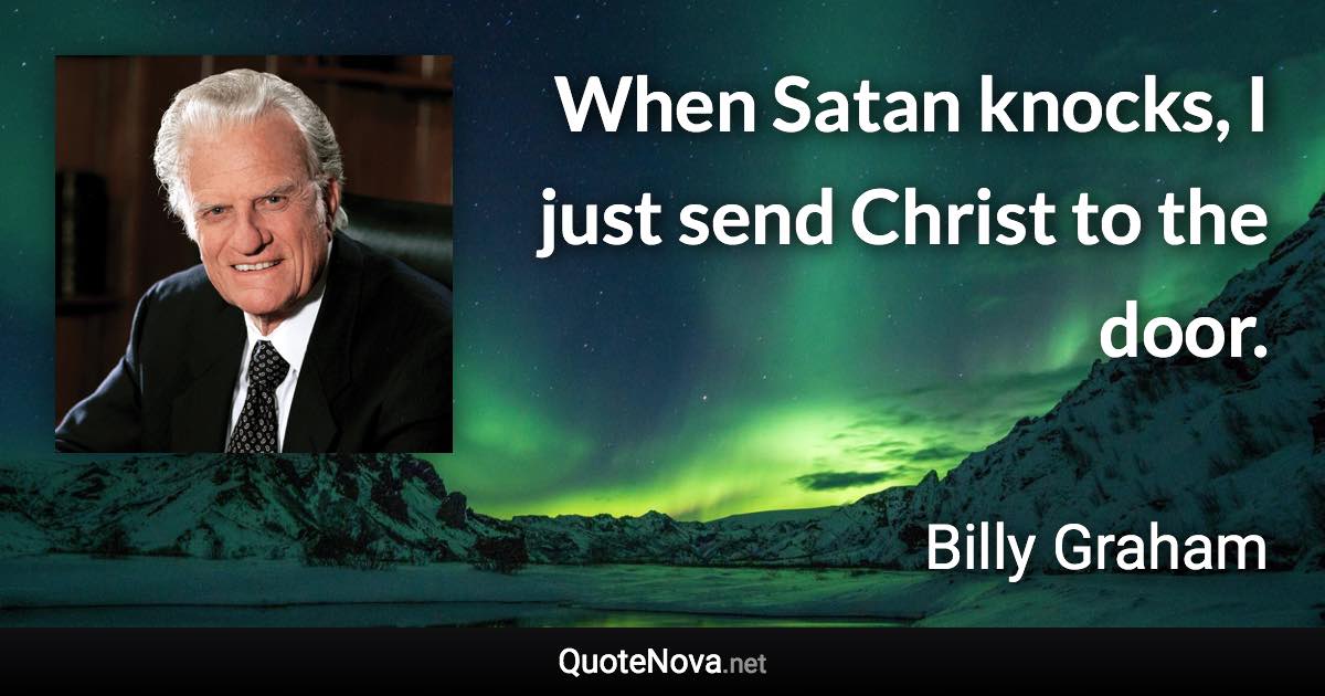 When Satan knocks, I just send Christ to the door. - Billy Graham quote