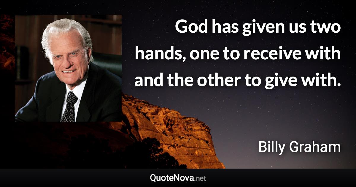 God has given us two hands, one to receive with and the other to give with. - Billy Graham quote