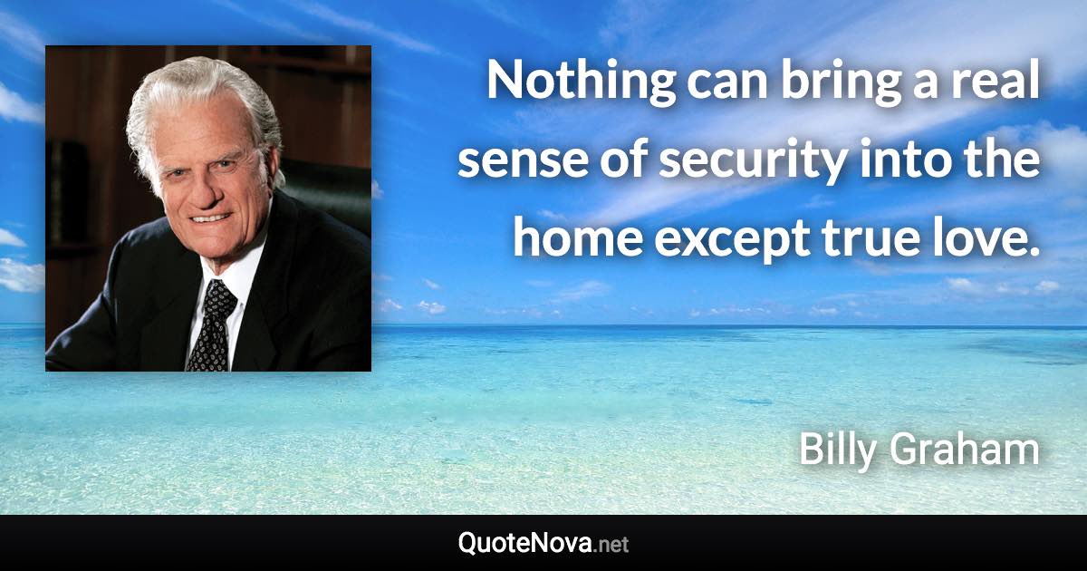 Nothing can bring a real sense of security into the home except true love. - Billy Graham quote