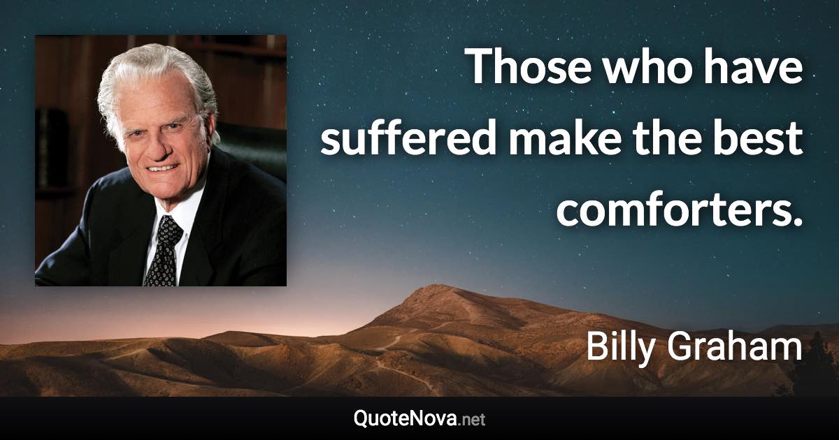 Those who have suffered make the best comforters. - Billy Graham quote