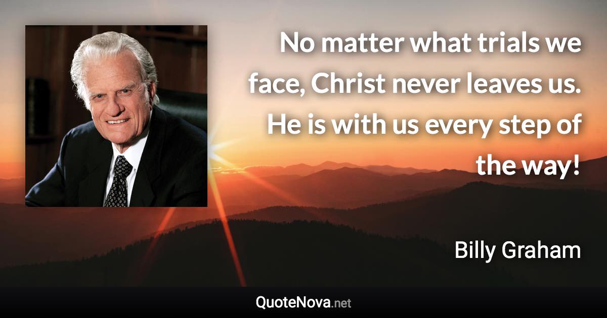 No matter what trials we face, Christ never leaves us. He is with us every step of the way! - Billy Graham quote