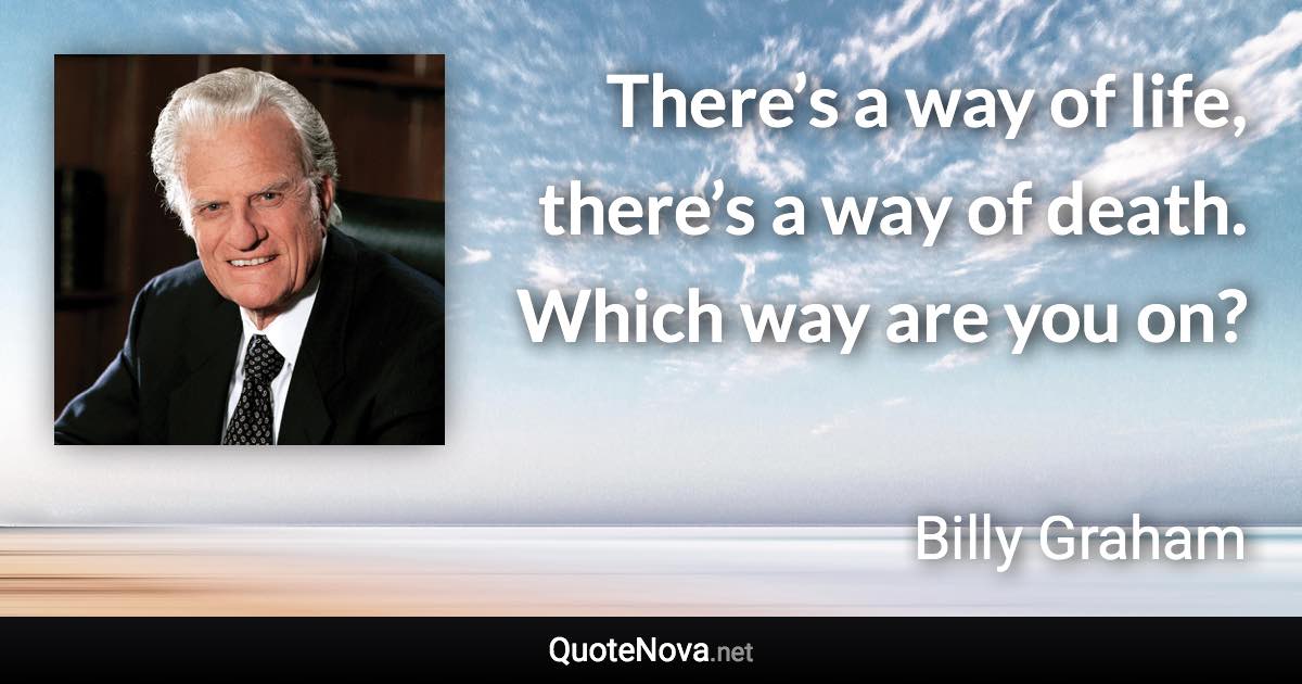 There’s a way of life, there’s a way of death. Which way are you on? - Billy Graham quote