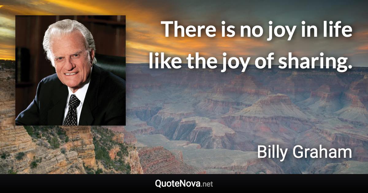 There is no joy in life like the joy of sharing. - Billy Graham quote