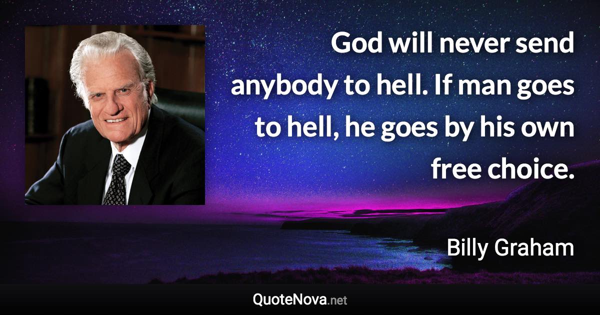 God will never send anybody to hell. If man goes to hell, he goes by his own free choice. - Billy Graham quote