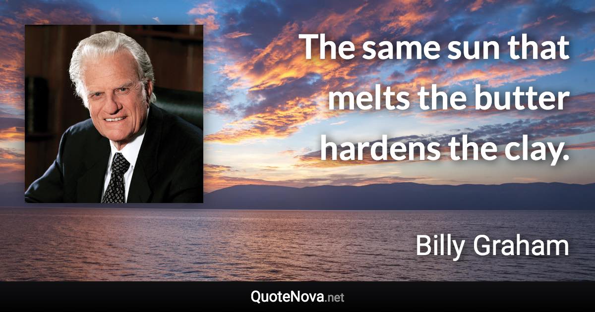 The same sun that melts the butter hardens the clay. - Billy Graham quote