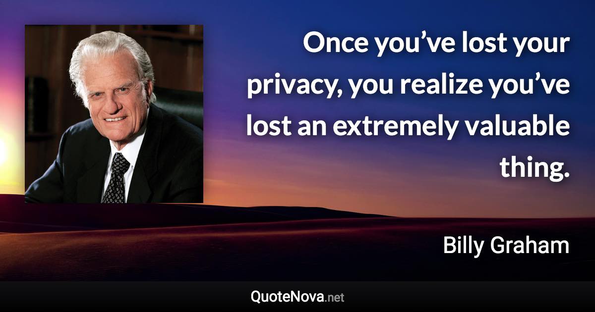 Once you’ve lost your privacy, you realize you’ve lost an extremely valuable thing. - Billy Graham quote