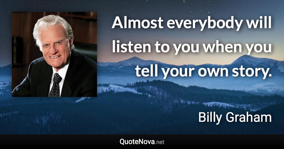 Almost everybody will listen to you when you tell your own story. - Billy Graham quote