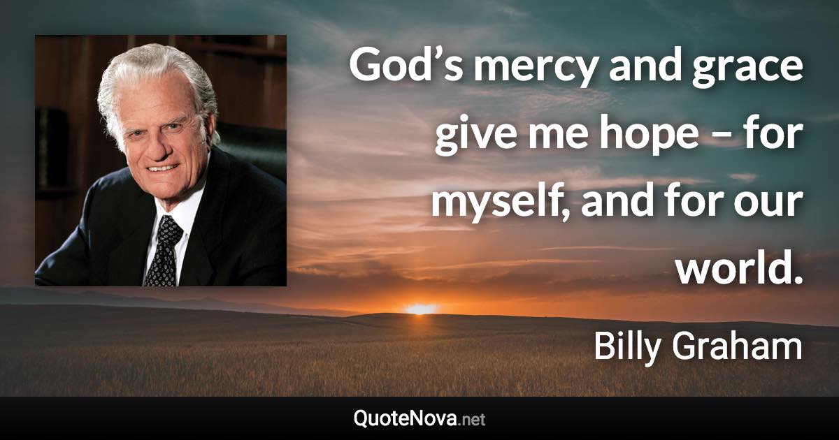 God’s mercy and grace give me hope – for myself, and for our world. - Billy Graham quote