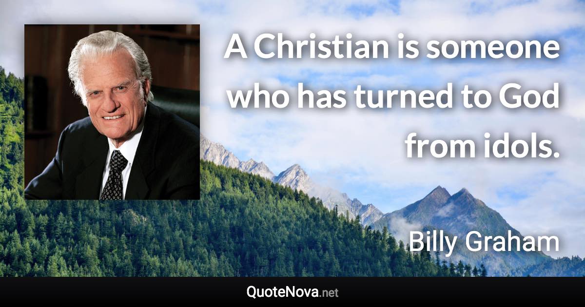 A Christian is someone who has turned to God from idols. - Billy Graham quote