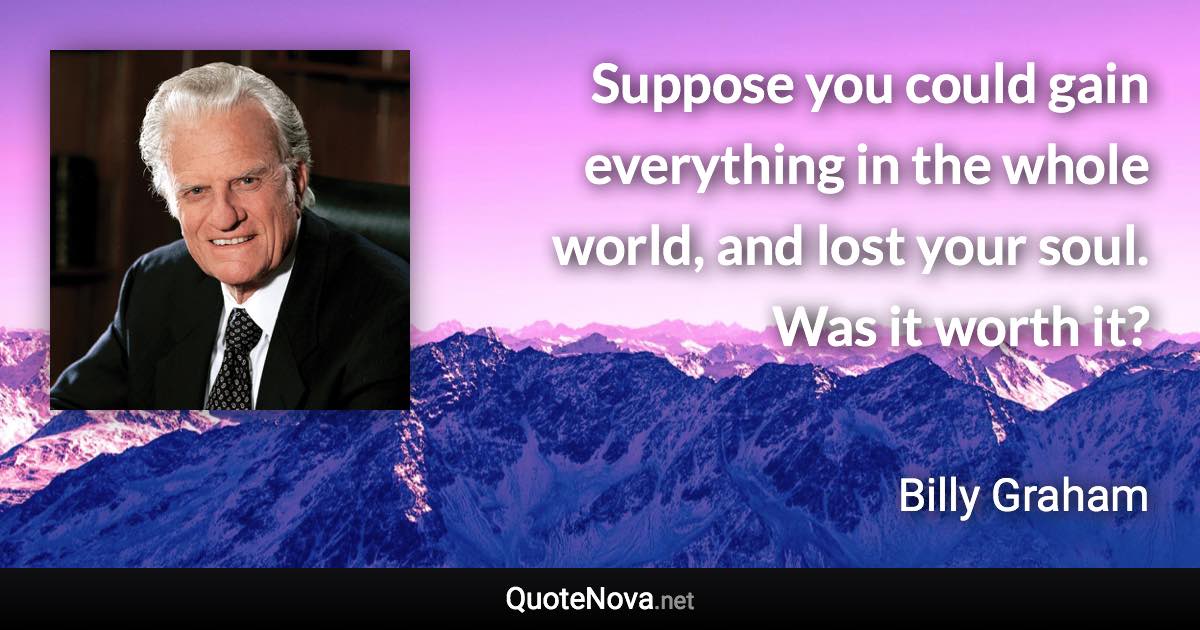 Suppose you could gain everything in the whole world, and lost your soul. Was it worth it? - Billy Graham quote